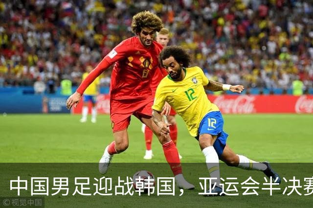 中国男足迎战韩国，亚运会半决赛直播时间调整，队伍迎来三大利好