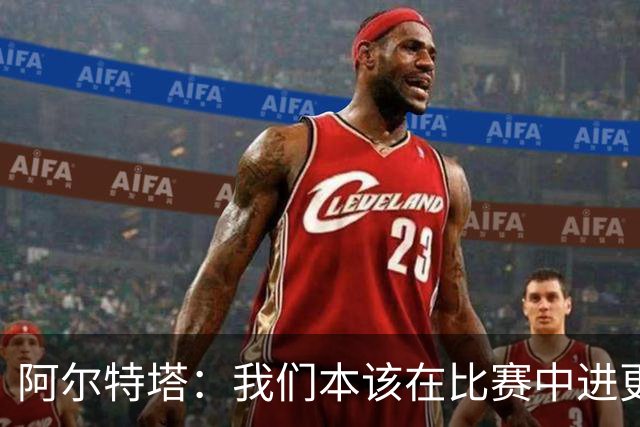 阿尔特塔：我们本该在比赛中进更多球